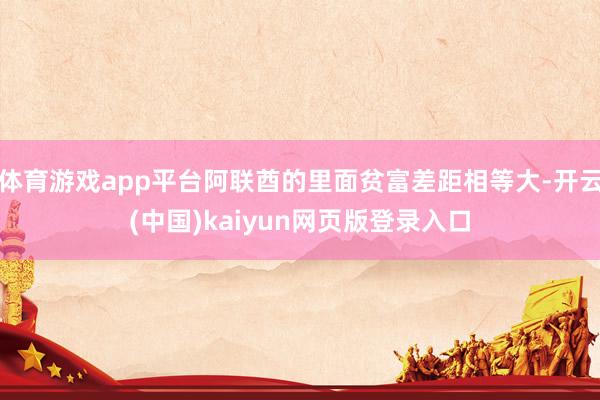 体育游戏app平台阿联酋的里面贫富差距相等大-开云(中国)kaiyun网页版登录入口