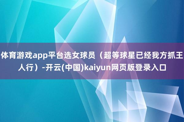 体育游戏app平台选女球员（超等球星已经我方抓王人行）-开云(中国)kaiyun网页版登录入口