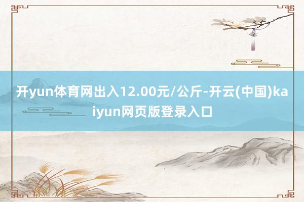 开yun体育网出入12.00元/公斤-开云(中国)kaiyun网页版登录入口