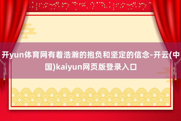 开yun体育网有着浩瀚的抱负和坚定的信念-开云(中国)kaiyun网页版登录入口