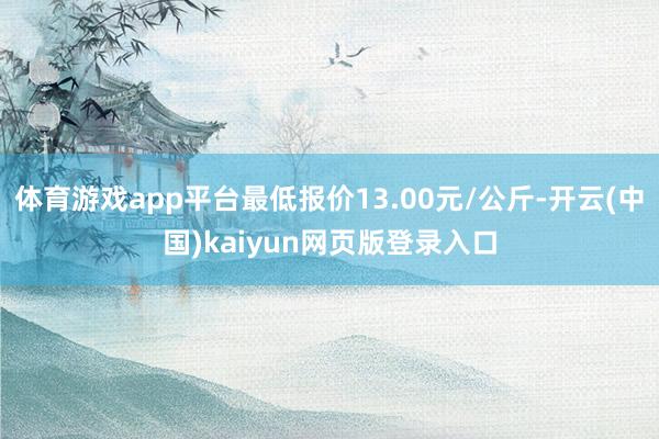 体育游戏app平台最低报价13.00元/公斤-开云(中国)kaiyun网页版登录入口