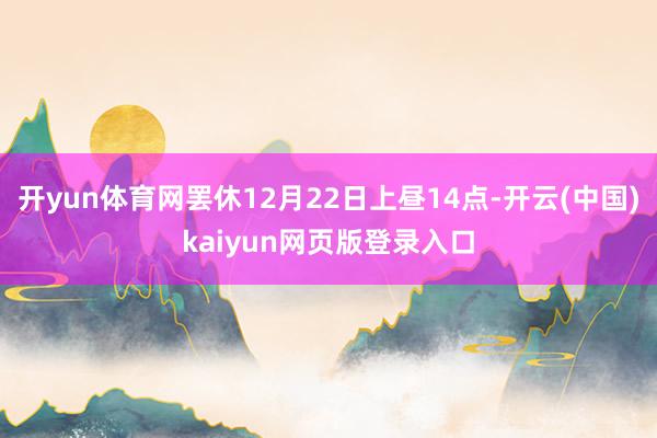 开yun体育网罢休12月22日上昼14点-开云(中国)kaiyun网页版登录入口