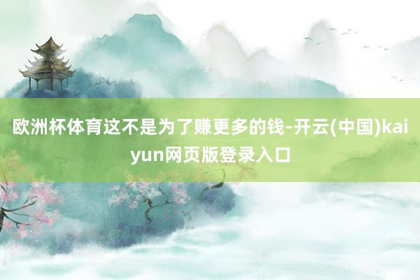 欧洲杯体育这不是为了赚更多的钱-开云(中国)kaiyun网页版登录入口