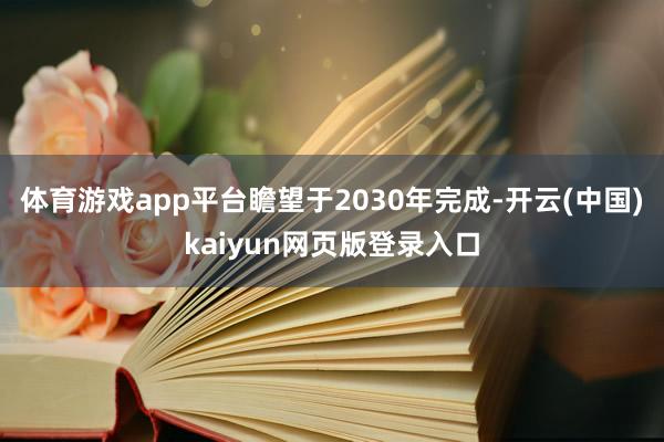 体育游戏app平台瞻望于2030年完成-开云(中国)kaiyun网页版登录入口