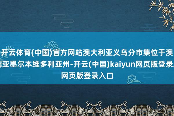 开云体育(中国)官方网站澳大利亚义乌分市集位于澳大利亚墨尔本维多利亚州-开云(中国)kaiyun网页版登录入口