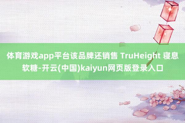 体育游戏app平台该品牌还销售 TruHeight 寝息软糖-开云(中国)kaiyun网页版登录入口
