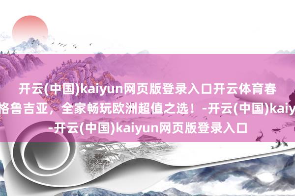 开云(中国)kaiyun网页版登录入口开云体育春节出游还没订票？格鲁吉亚，全家畅玩欧洲超值之选！-开云(中国)kaiyun网页版登录入口