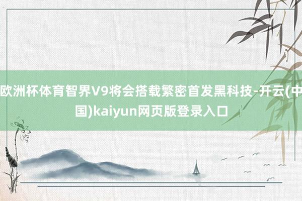 欧洲杯体育智界V9将会搭载繁密首发黑科技-开云(中国)kaiyun网页版登录入口