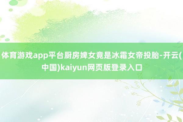 体育游戏app平台厨房婢女竟是冰霜女帝投胎-开云(中国)kaiyun网页版登录入口