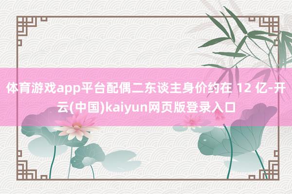 体育游戏app平台配偶二东谈主身价约在 12 亿-开云(中国)kaiyun网页版登录入口