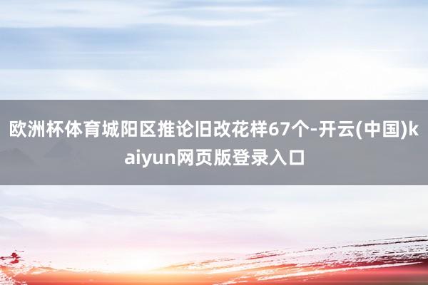 欧洲杯体育城阳区推论旧改花样67个-开云(中国)kaiyun网页版登录入口