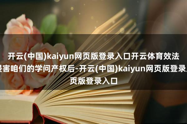 开云(中国)kaiyun网页版登录入口开云体育效法者侵害咱们的学问产权后-开云(中国)kaiyun网页版登录入口
