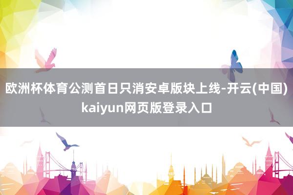 欧洲杯体育公测首日只消安卓版块上线-开云(中国)kaiyun网页版登录入口