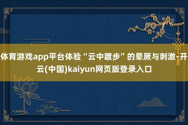 体育游戏app平台体验“云中踱步”的晕厥与刺激-开云(中国)kaiyun网页版登录入口