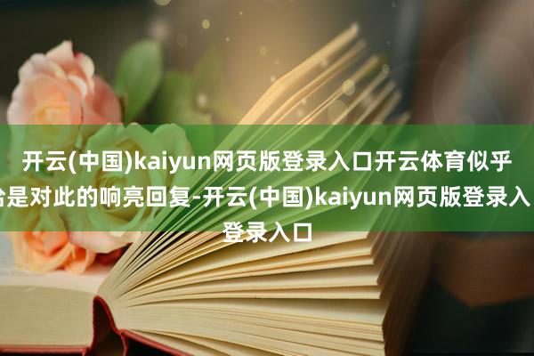 开云(中国)kaiyun网页版登录入口开云体育似乎恰是对此的响亮回复-开云(中国)kaiyun网页版登录入口
