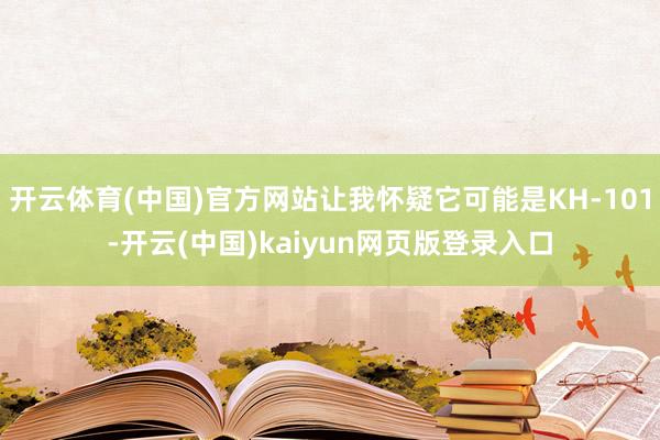 开云体育(中国)官方网站让我怀疑它可能是KH-101-开云(中国)kaiyun网页版登录入口