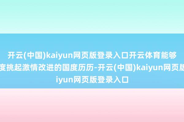 开云(中国)kaiyun网页版登录入口开云体育能够在其他国度挑起激情改进的国度历历-开云(中国)kaiyun网页版登录入口