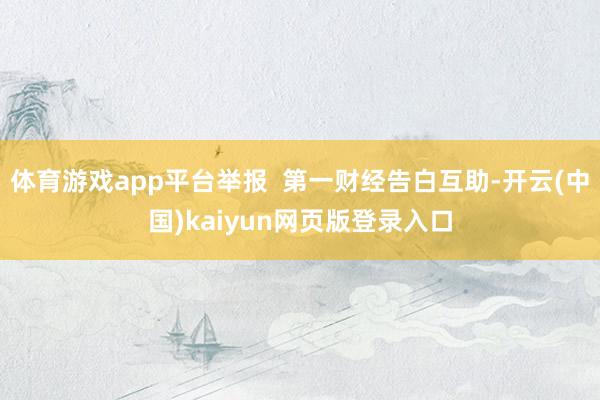 体育游戏app平台举报  第一财经告白互助-开云(中国)kaiyun网页版登录入口