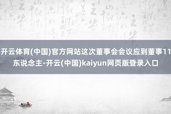 开云体育(中国)官方网站这次董事会会议应到董事11东说念主-开云(中国)kaiyun网页版登录入口