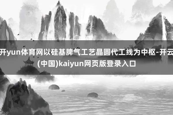 开yun体育网以硅基脾气工艺晶圆代工线为中枢-开云(中国)kaiyun网页版登录入口