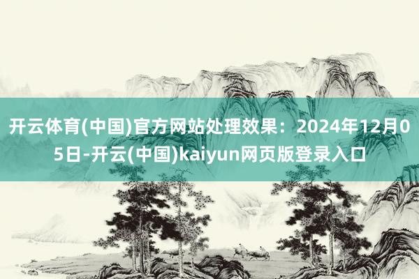 开云体育(中国)官方网站处理效果:2024年12月05日-开云(中国)kaiyun网页版登录入口