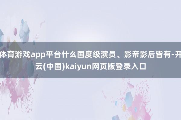 体育游戏app平台什么国度级演员、影帝影后皆有-开云(中国)kaiyun网页版登录入口