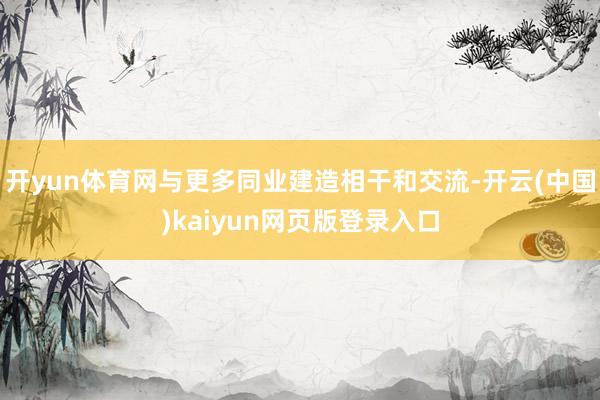 开yun体育网与更多同业建造相干和交流-开云(中国)kaiyun网页版登录入口