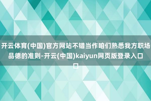 开云体育(中国)官方网站不错当作咱们熟悉我方职场品德的准则-开云(中国)kaiyun网页版登录入口