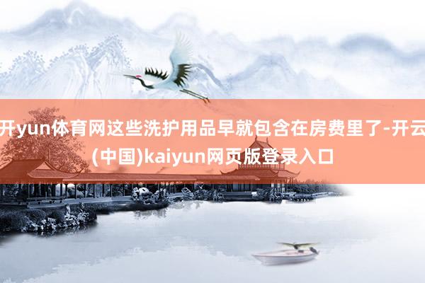 开yun体育网这些洗护用品早就包含在房费里了-开云(中国)kaiyun网页版登录入口