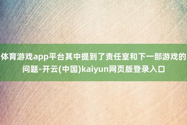 体育游戏app平台其中提到了责任室和下一部游戏的问题-开云(中国)kaiyun网页版登录入口