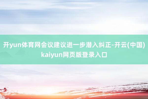 开yun体育网会议建议进一步潜入纠正-开云(中国)kaiyun网页版登录入口