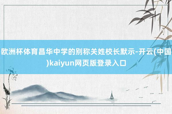 欧洲杯体育昌华中学的别称关姓校长默示-开云(中国)kaiyun网页版登录入口