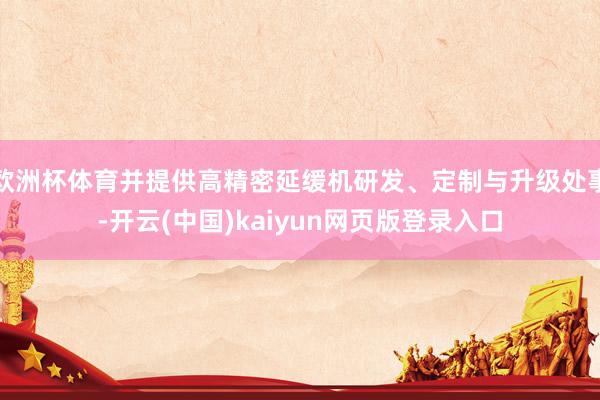 欧洲杯体育并提供高精密延缓机研发、定制与升级处事-开云(中国)kaiyun网页版登录入口