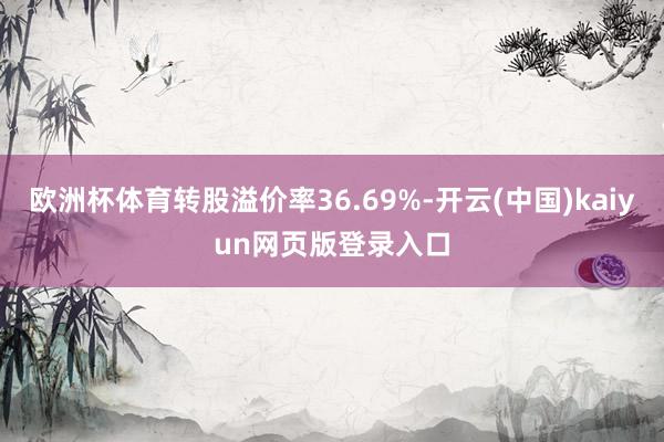 欧洲杯体育转股溢价率36.69%-开云(中国)kaiyun网页版登录入口