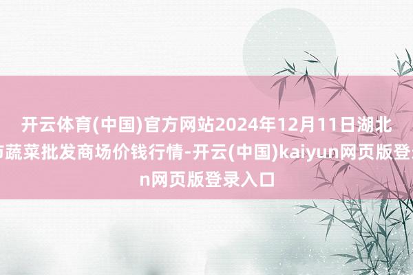 开云体育(中国)官方网站2024年12月11日湖北襄樊市蔬菜批发商场价钱行情-开云(中国)kaiyun网页版登录入口