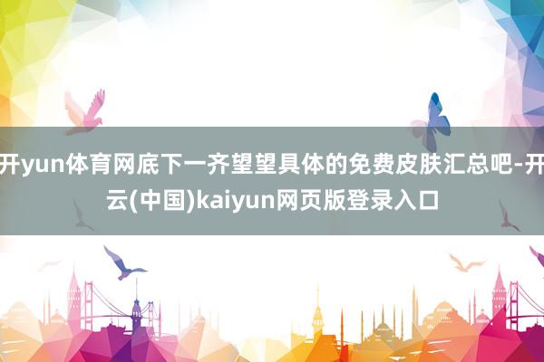 开yun体育网底下一齐望望具体的免费皮肤汇总吧-开云(中国)kaiyun网页版登录入口