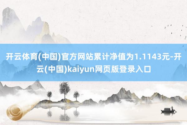 开云体育(中国)官方网站累计净值为1.1143元-开云(中国)kaiyun网页版登录入口