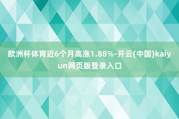 欧洲杯体育近6个月高涨1.88%-开云(中国)kaiyun网页版登录入口