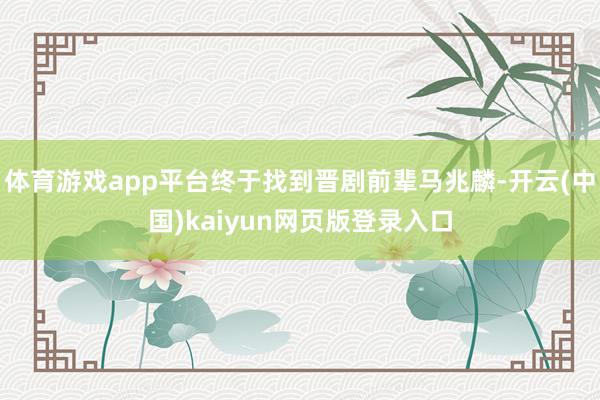 体育游戏app平台终于找到晋剧前辈马兆麟-开云(中国)kaiyun网页版登录入口