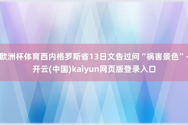 欧洲杯体育西内格罗斯省13日文告过问“祸害景色”-开云(中国)kaiyun网页版登录入口