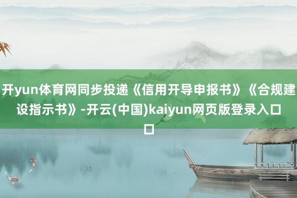 开yun体育网同步投递《信用开导申报书》《合规建设指示书》-开云(中国)kaiyun网页版登录入口