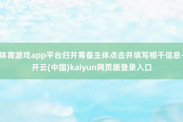 体育游戏app平台归并筹备主体点击并填写相干信息-开云(中国)kaiyun网页版登录入口