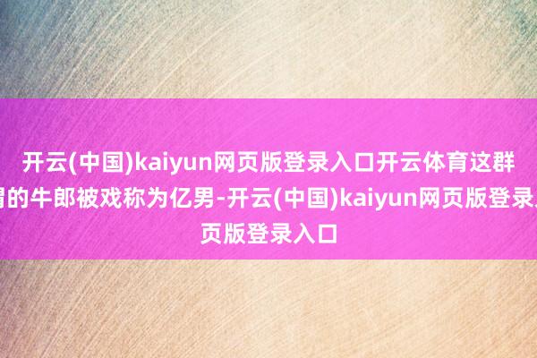 开云(中国)kaiyun网页版登录入口开云体育这群所谓的牛郎被戏称为亿男-开云(中国)kaiyun网页版登录入口
