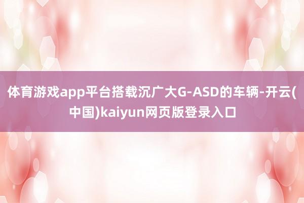 体育游戏app平台搭载沉广大G-ASD的车辆-开云(中国)kaiyun网页版登录入口