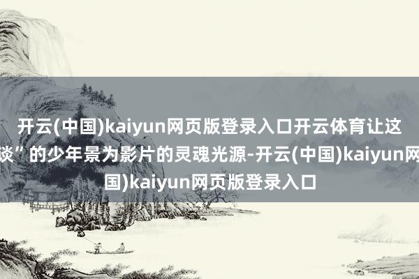 开云(中国)kaiyun网页版登录入口开云体育让这个“乖癖又地谈”的少年景为影片的灵魂光源-开云(中国)kaiyun网页版登录入口