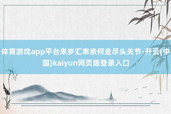 体育游戏app平台来岁汇率奈何走尽头关节-开云(中国)kaiyun网页版登录入口