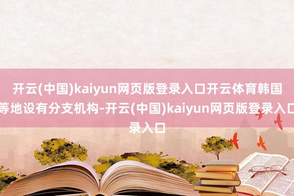 开云(中国)kaiyun网页版登录入口开云体育韩国等地设有分支机构-开云(中国)kaiyun网页版登录入口