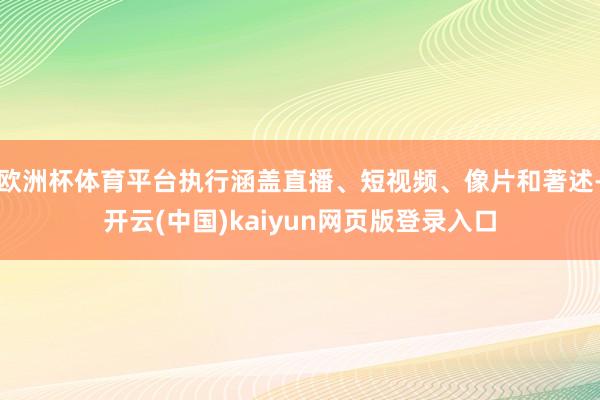 欧洲杯体育平台执行涵盖直播、短视频、像片和著述-开云(中国)kaiyun网页版登录入口