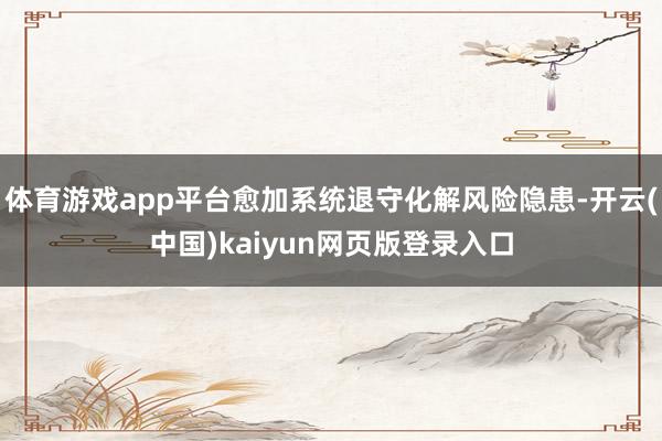 体育游戏app平台愈加系统退守化解风险隐患-开云(中国)kaiyun网页版登录入口
