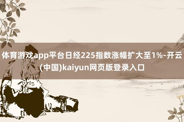 体育游戏app平台日经225指数涨幅扩大至1%-开云(中国)kaiyun网页版登录入口